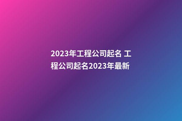 2023年工程公司起名 工程公司起名2023年最新-第1張-公司起名-玄機派